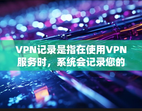 VPN记录是指在使用VPN服务时，系统会记录您的账户信息，包括IP地址、密码、连接信息等。这些记录通常用于监控您的活动，确保您的账户安全