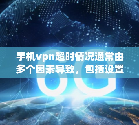 手机vpn超时情况通常由多个因素导致，包括设置、网络、数据存储、保护模式以及硬件问题等。以下是逐步的解决方案