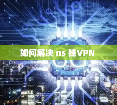 如何解决 ns 挂VPN 