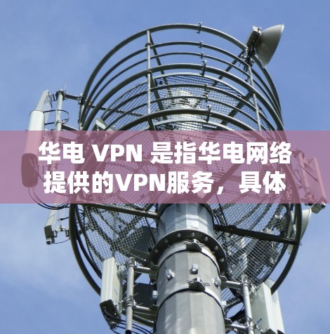 华电 VPN 是指华电网络提供的VPN服务，具体信息如下