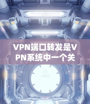 VPN端口转发是VPN系统中一个关键功能，用于将来自源服务器的数据流量转发到目标服务器。以下是对端口转发的详细总结