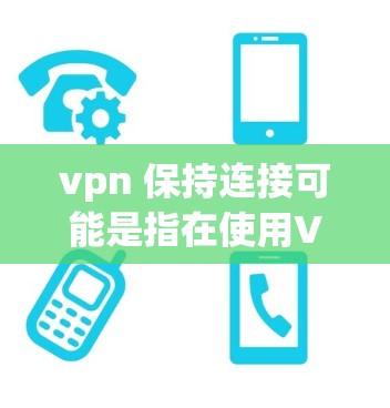 vpn 保持连接可能是指在使用VPN服务时如何保持连接，或者是在配置VPN时如何确保连接的稳定。以下是一些可能的解释和解决方案