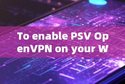 To enable PSV OpenVPN on your Windows machine,follow these organized steps: