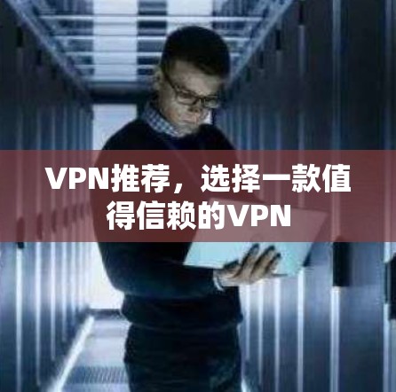 VPN推荐，选择一款值得信赖的VPN