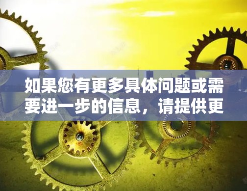 如果您有更多具体问题或需要进一步的信息，请提供更多细节