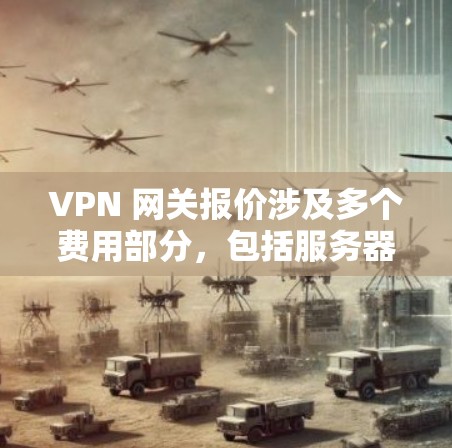 VPN 网关报价涉及多个费用部分，包括服务器搭建费用、流量租用费用、维护费、基础设置费用等。以下是详细的解释和计算方法