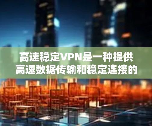 高速稳定VPN是一种提供高速数据传输和稳定连接的网络服务，通常通过加密技术确保数据的安全性和隐私。如果您正在寻找高效、安全的网络连接方式，高速稳定VPN是一个不错的选择