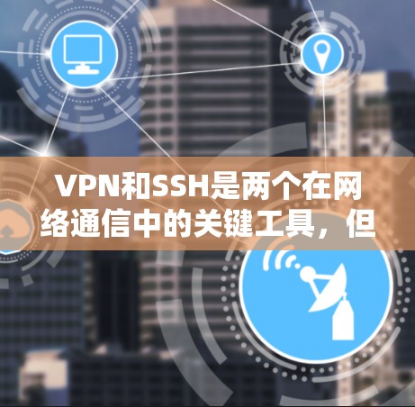 VPN和SSH是两个在网络通信中的关键工具，但在功能和应用场景上有所不同。以下是它们的区别和主要区别