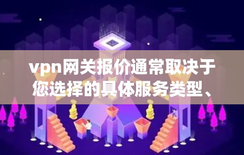 vpn网关报价通常取决于您选择的具体服务类型、配置和使用场景。以下是常见VPN网关的报价范围