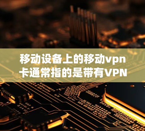 移动设备上的移动vpn卡通常指的是带有VPN功能的移动设备，如手机或电脑，这些设备通常带有与网络相关的软件和应用程序。以下是一些可能的解释