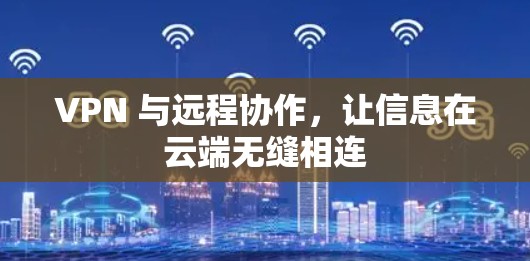 VPN 与远程协作，让信息在云端无缝相连