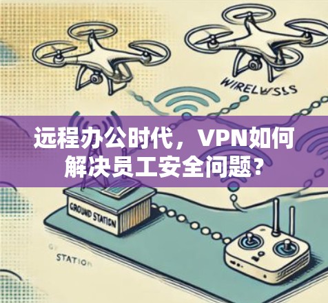 远程办公时代，VPN如何解决员工安全问题？