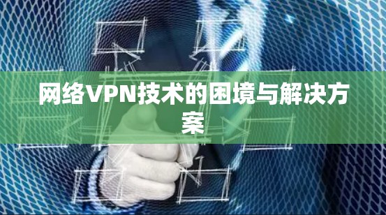 网络VPN技术的困境与解决方案