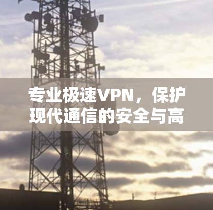 专业极速VPN，保护现代通信的安全与高效