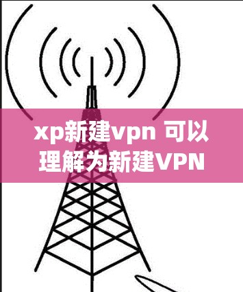 xp新建vpn 可以理解为新建VPN或设置VPN。如果您需要设置或安装VPN，您可以按照以下步骤操作