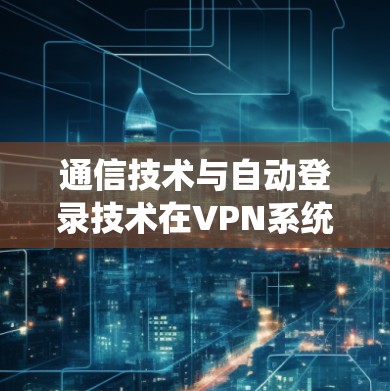 通信技术与自动登录技术在VPN系统中的应用