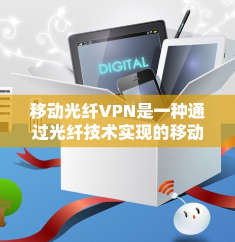 移动光纤VPN是一种通过光纤技术实现的移动互联网解决方案，主要用于提供高速、安全的视频会议、文件传输、远程办公等服务。以下是关于移动光纤VPN的一些关键信息