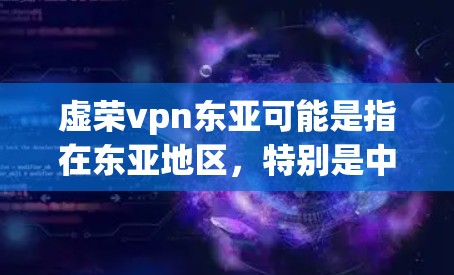 虚荣vpn东亚可能是指在东亚地区，特别是中国、日本、韩国和西方东亚国家中，虚荣与vpn（护）的结合使用的药物或概念。以下是一些可能的解释
