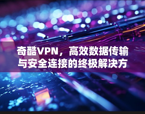 奇酷VPN，高效数据传输与安全连接的终极解决方案