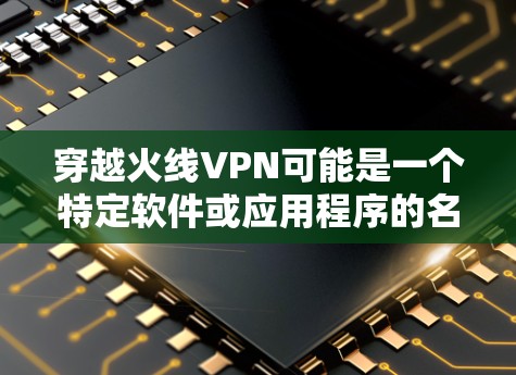 穿越火线VPN可能是一个特定软件或应用程序的名称，但中文不太常见，可能需要更多的上下文来理解。如果是指某种特定的VPN软件或工具，可能需要更多的信息来提供准确的解释
