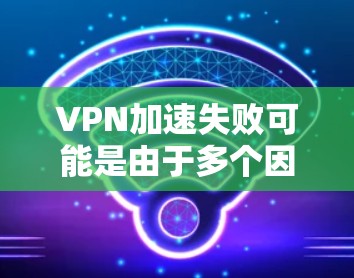 VPN加速失败可能是由于多个因素导致的。以下是一些可能的原因和解决方法