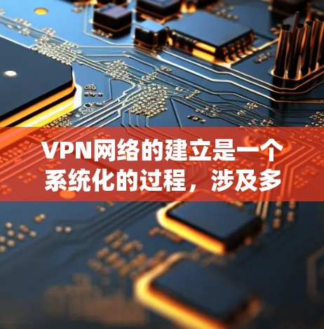 VPN网络的建立是一个系统化的过程，涉及多个步骤和设置，确保安全和有效。以下是详细的步骤和注意事项