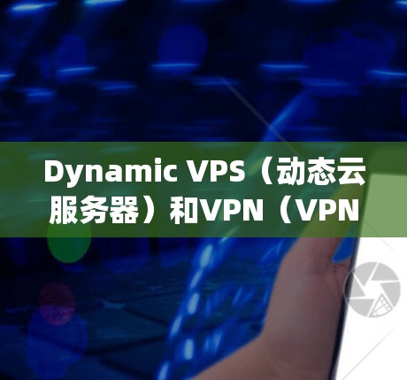 Dynamic VPS（动态云服务器）和VPN（VPN）是两个不同的技术概念，它们在不同的领域中被广泛应用。以下是对这两个概念的详细比较