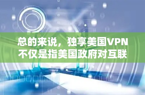 总的来说，独享美国VPN不仅是指美国政府对互联网的监控和管理，更是一种对国际网络环境的控制和保护。这种管理措施旨在维护美国的网络信息安全，同时也引起了国际社会的讨论和反思