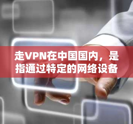 走VPN在中国国内，是指通过特定的网络设备或软件来实现视频通话、文件共享等目的。这种情况通常需要符合国家的互联网管理政策和相关法律法规