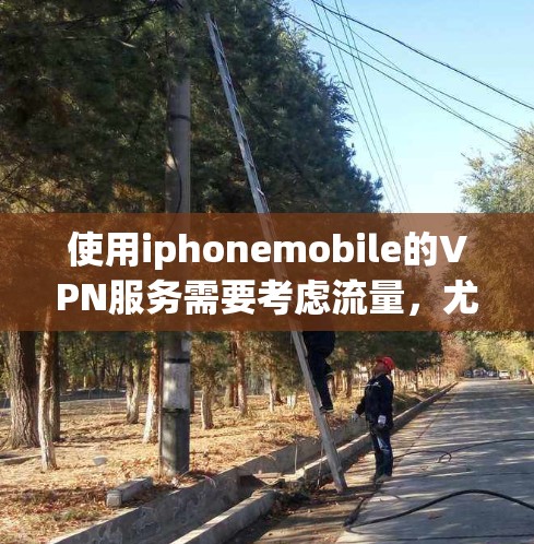 使用iphonemobile的VPN服务需要考虑流量，尤其是当手机流量较小时，流量不足可能导致数据传输速度变慢，影响使用体验。以下是详细的建议