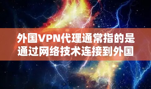 外国VPN代理通常指的是通过网络技术连接到外国地区的VPN服务器。这些服务器通常位于其他国家的网络基础设施下运行，用户可以使用他们的本地网络设备进行访问