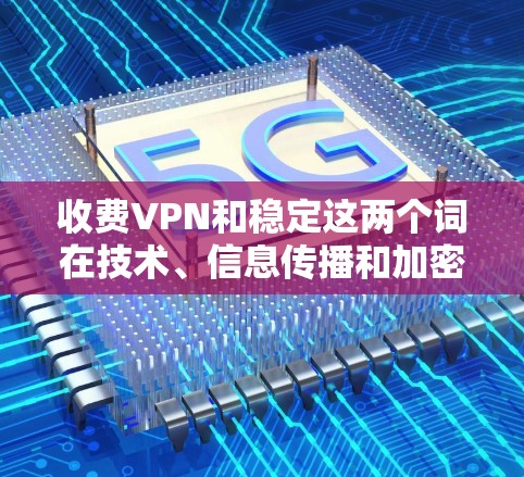 收费VPN和稳定这两个词在技术、信息传播和加密领域中有着不同的含义和作用。以下是对它们关系的详细分析