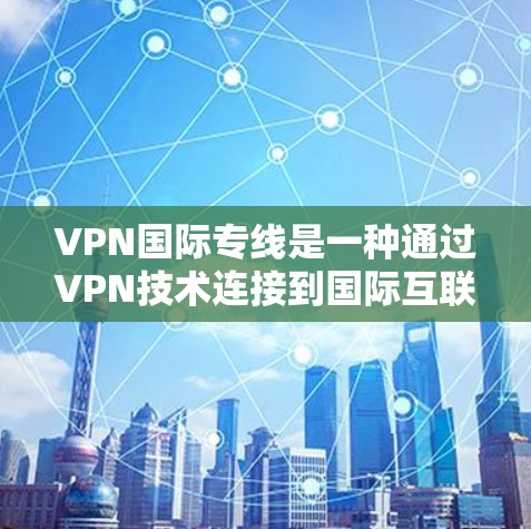 VPN国际专线是一种通过VPN技术连接到国际互联网服务的网络工具，旨在提供一种安全、便捷的网络访问方式。然而，使用这种服务时需要考虑以下几点