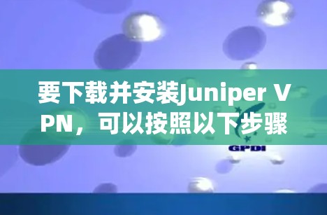 要下载并安装Juniper VPN，可以按照以下步骤进行