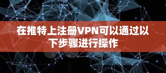 在推特上注册VPN可以通过以下步骤进行操作