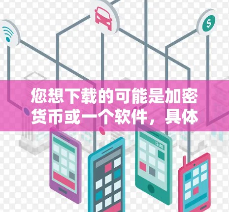 您想下载的可能是加密货币或一个软件，具体取决于您想要的功能。以下是对加密货币的简单介绍和下载链接
