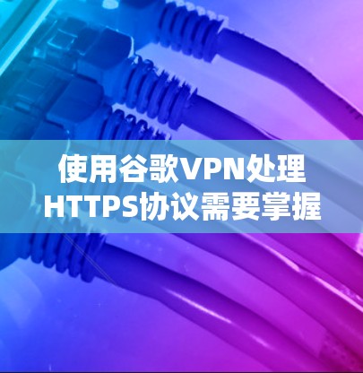 使用谷歌VPN处理HTTPS协议需要掌握端口、密钥和数据包的正确配置。以下是详细的步骤指南