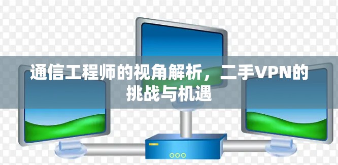 通信工程师的视角解析，二手VPN的挑战与机遇