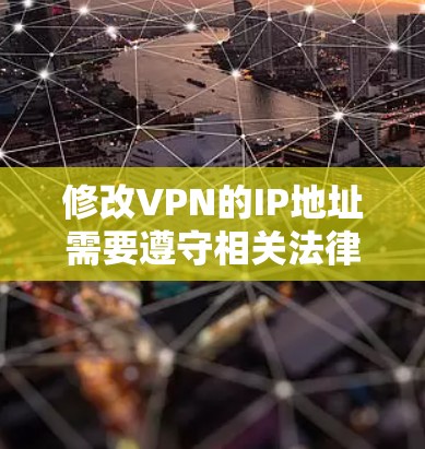 修改VPN的IP地址需要遵守相关法律法规和安全政策。以下是修改VPNIP地址的操作步骤和注意事项