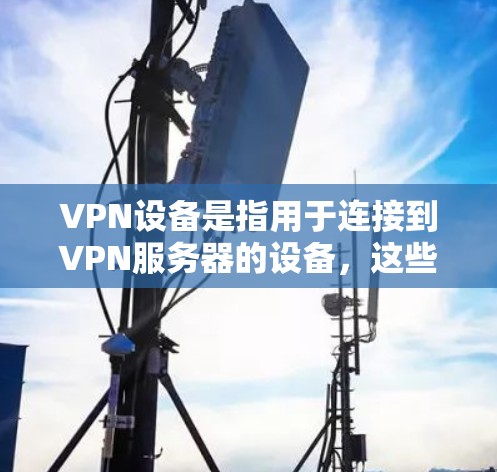 VPN设备是指用于连接到VPN服务器的设备，这些设备通常包括服务器、路由器、交换机、防火墙等。它们在确保用户能够安全、可靠地连接到外部网络并访问VPN服务时起着关键作用