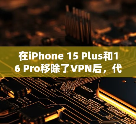 在iPhone 15 Plus和16 Pro移除了VPN后，代理软件被引入以适应其硬件配置和用户需求。以下是详细的解释