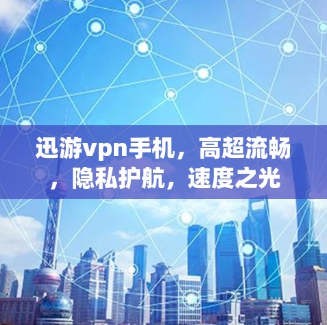 迅游vpn手机，高超流畅，隐私护航，速度之光