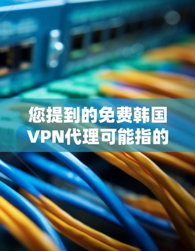 您提到的免费韩国VPN代理可能指的是国内的一些免费VPN服务。以下是一些免费的韩国VPN代理推荐，您可以在这些平台上下载和观看各种视频、音乐、直播内容等