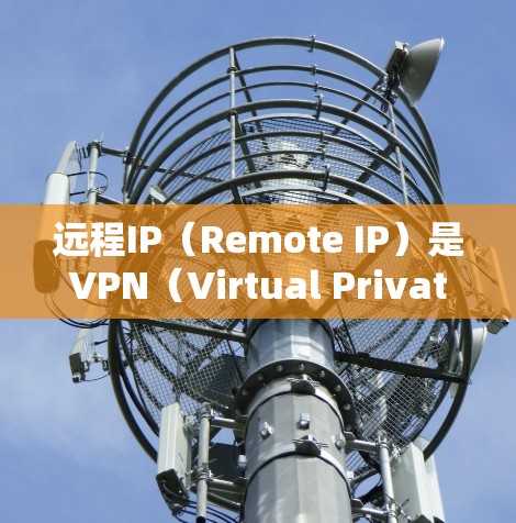 远程IP（Remote IP）是VPN（Virtual Private Network）中的一种设置方式，用于允许用户通过网络连接到远程服务器。以下是关于VPN远程IP设置的一些关键点和步骤