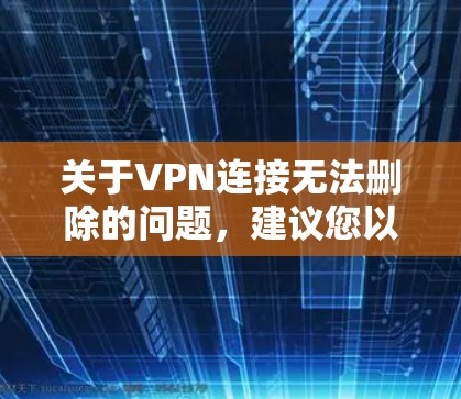 关于VPN连接无法删除的问题，建议您以下步骤进行检查和处理