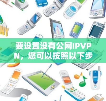 要设置没有公网IPVPN，您可以按照以下步骤操作