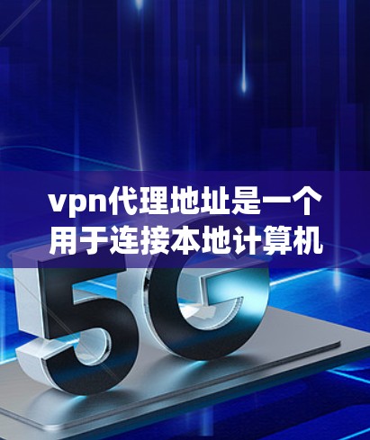 vpn代理地址是一个用于连接本地计算机和互联网的软件代理，通常用于VPN（Virtual Private Network）服务。如果你需要了解如何查找或注册VPN代理地址，以下是一些参考信息