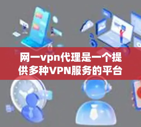 网一vpn代理是一个提供多种VPN服务的平台，旨在帮助用户选择和使用网络VPN。以下是对网一VPN代理的详细介绍