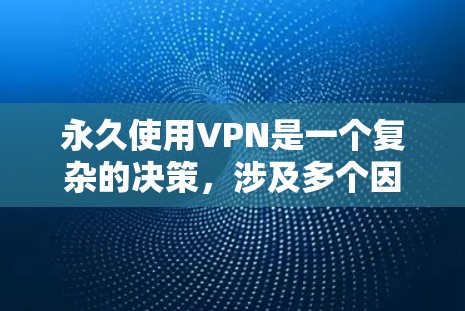 永久使用VPN是一个复杂的决策，涉及多个因素。以下是一些关键考虑点