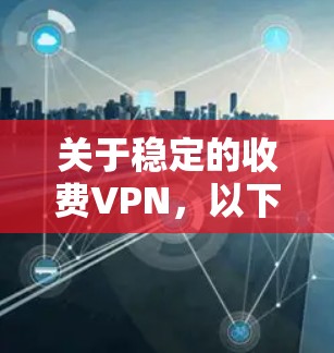关于稳定的收费VPN，以下是详细的分析和建议